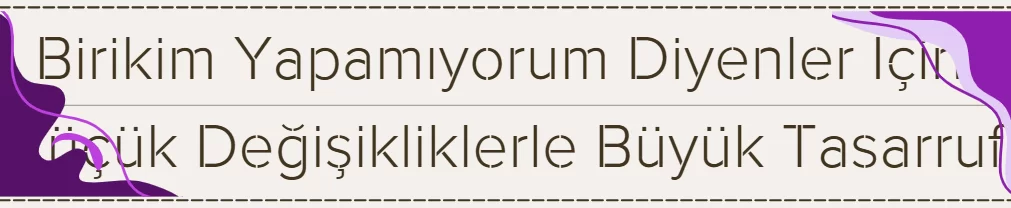 Birikim Yapamıyorum Diyenler İçin: Küçük Değişikliklerle Büyük Tasarruf Rehberi 