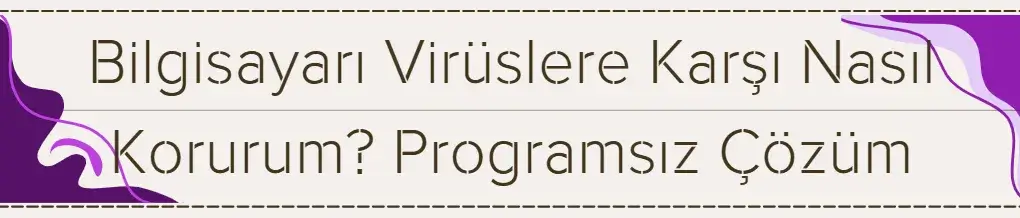 Bilgisayarı Virüslere Karşı Nasıl Korurum? Programsız Çözüm 