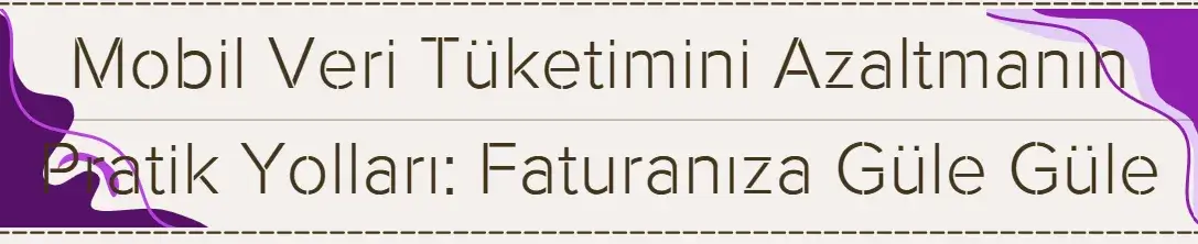 Mobil Veri Tüketimini Azaltmanın Pratik Yolları: Faturanıza Güle Güle Deyin!
