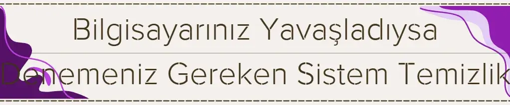 Bilgisayarınız Yavaşladıysa Denemeniz Gereken Sistem Temizliği Yöntemleri