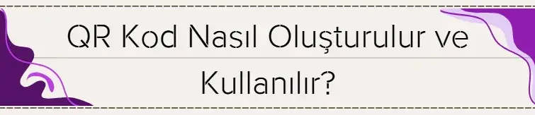 QR Kod Nasıl Oluşturulur ve Kullanılır? 